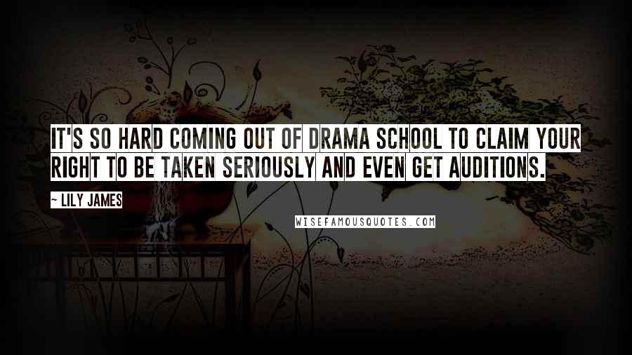 Lily James Quotes: It's so hard coming out of drama school to claim your right to be taken seriously and even get auditions.