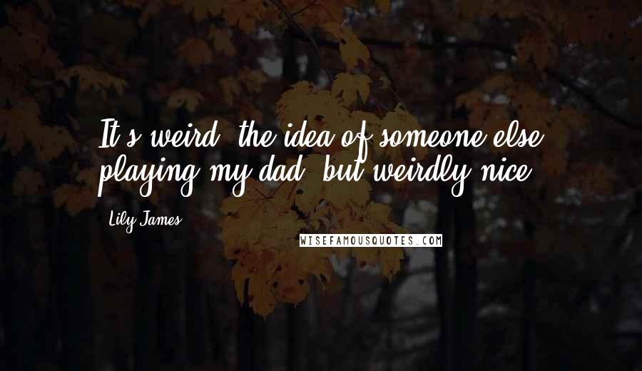 Lily James Quotes: It's weird, the idea of someone else playing my dad, but weirdly nice.