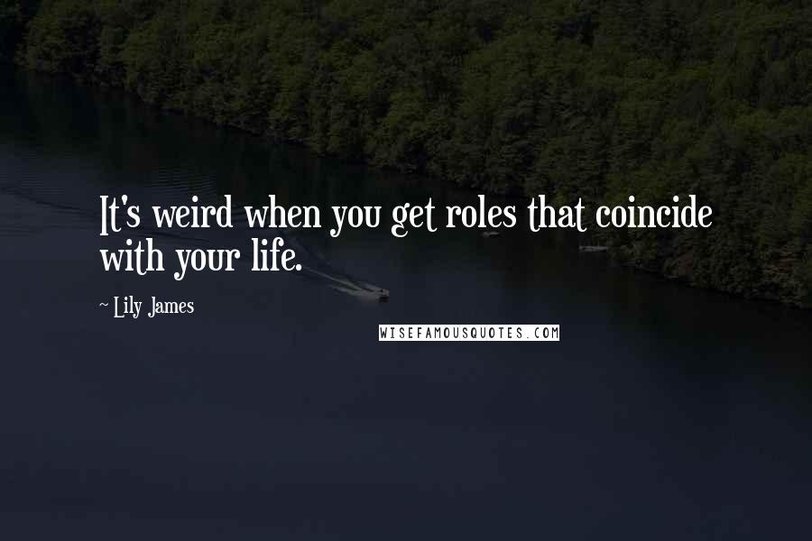 Lily James Quotes: It's weird when you get roles that coincide with your life.