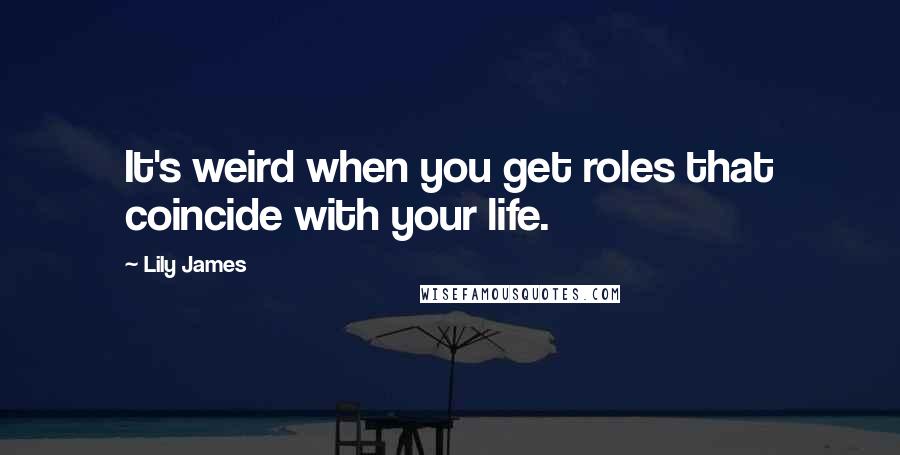 Lily James Quotes: It's weird when you get roles that coincide with your life.