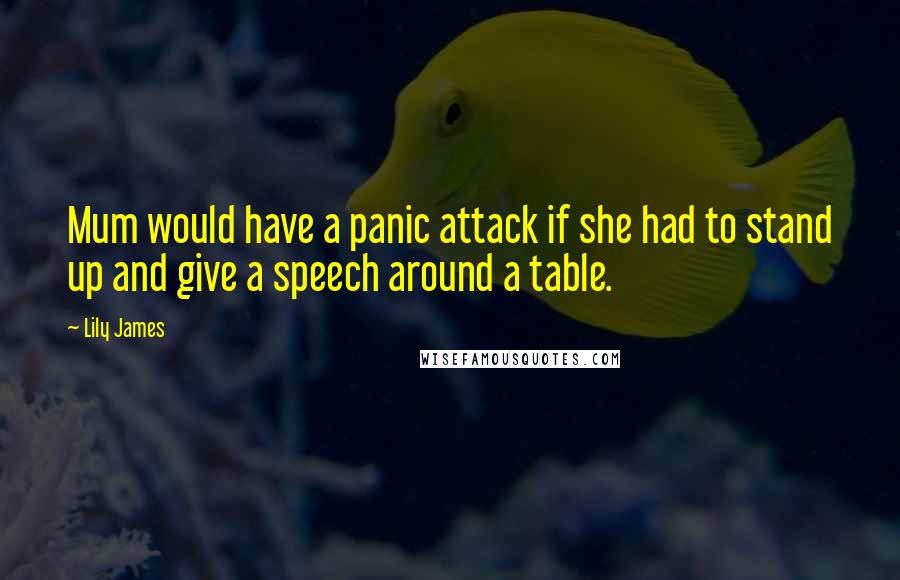 Lily James Quotes: Mum would have a panic attack if she had to stand up and give a speech around a table.