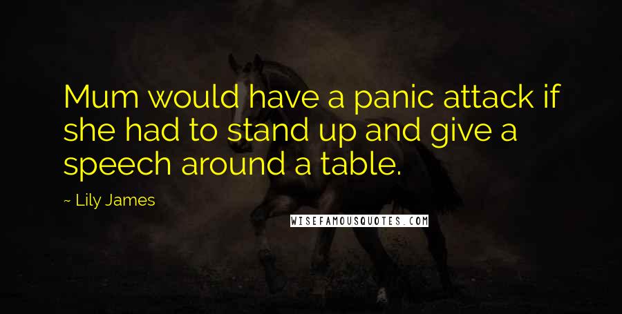 Lily James Quotes: Mum would have a panic attack if she had to stand up and give a speech around a table.