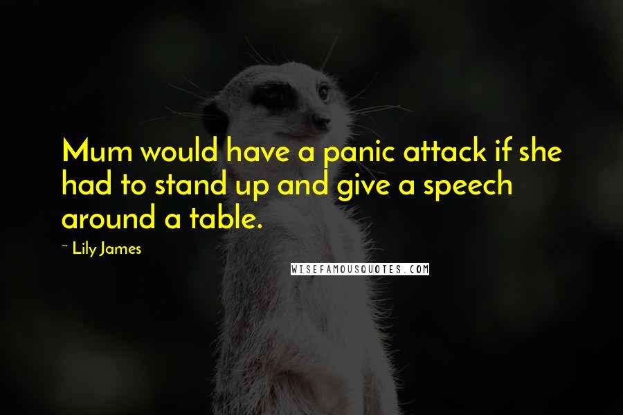 Lily James Quotes: Mum would have a panic attack if she had to stand up and give a speech around a table.