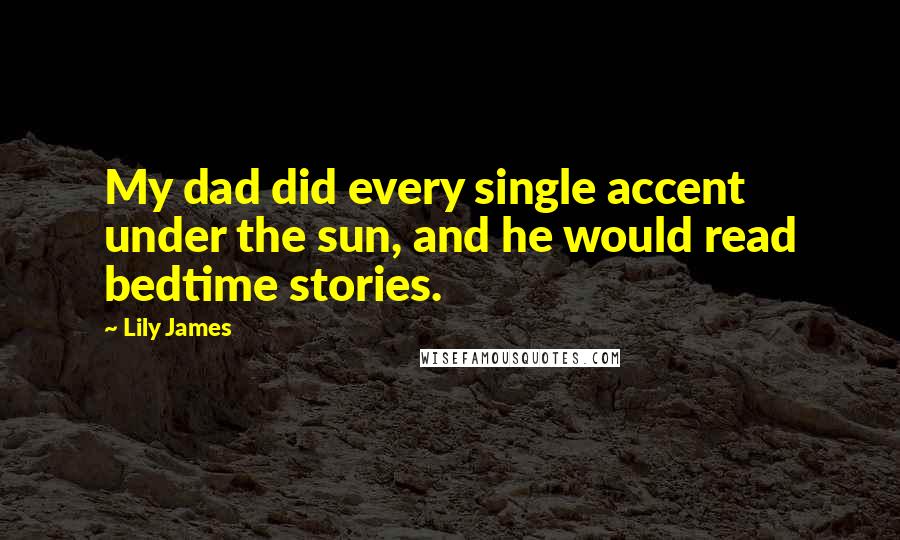 Lily James Quotes: My dad did every single accent under the sun, and he would read bedtime stories.