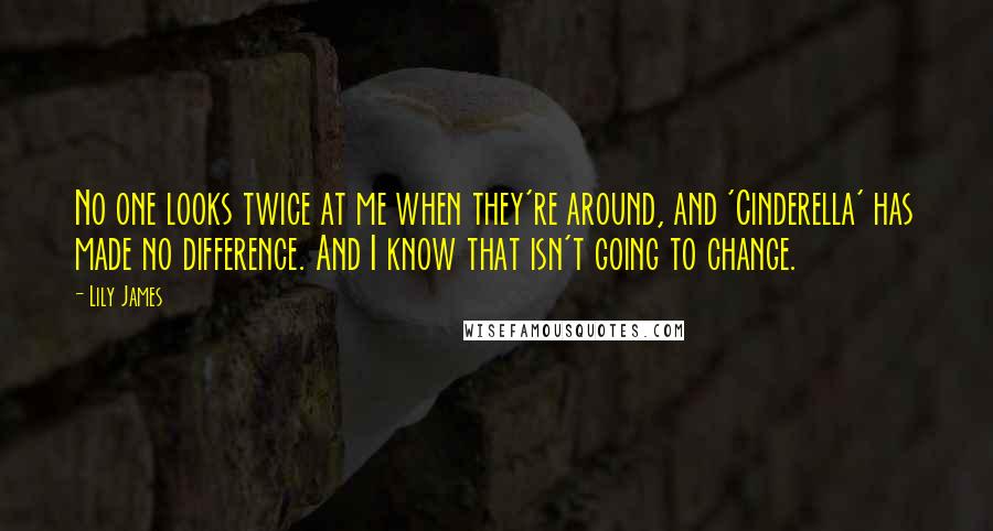 Lily James Quotes: No one looks twice at me when they're around, and 'Cinderella' has made no difference. And I know that isn't going to change.