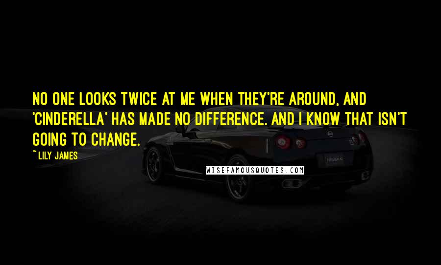 Lily James Quotes: No one looks twice at me when they're around, and 'Cinderella' has made no difference. And I know that isn't going to change.