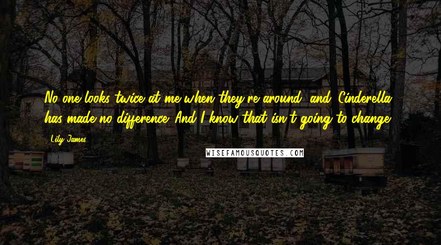 Lily James Quotes: No one looks twice at me when they're around, and 'Cinderella' has made no difference. And I know that isn't going to change.