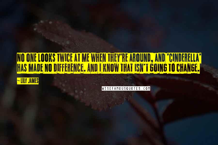 Lily James Quotes: No one looks twice at me when they're around, and 'Cinderella' has made no difference. And I know that isn't going to change.