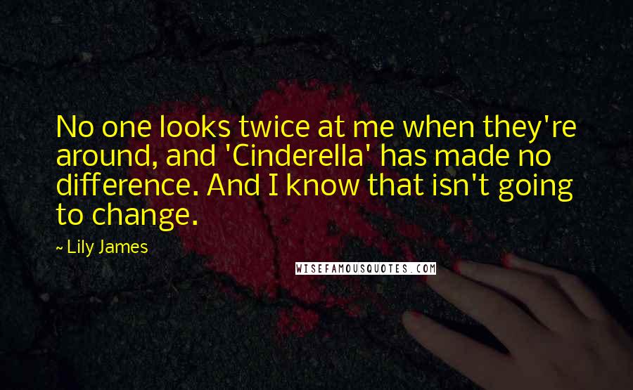 Lily James Quotes: No one looks twice at me when they're around, and 'Cinderella' has made no difference. And I know that isn't going to change.