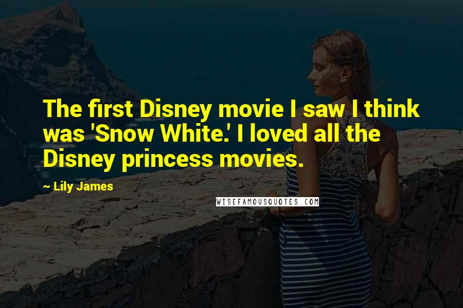 Lily James Quotes: The first Disney movie I saw I think was 'Snow White.' I loved all the Disney princess movies.