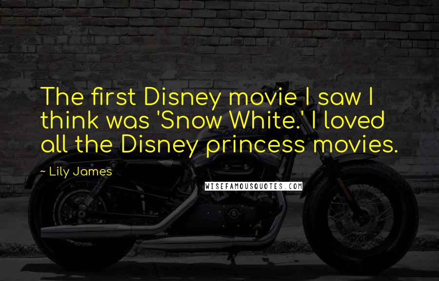 Lily James Quotes: The first Disney movie I saw I think was 'Snow White.' I loved all the Disney princess movies.