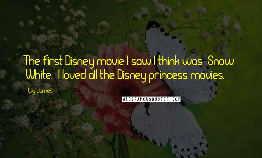 Lily James Quotes: The first Disney movie I saw I think was 'Snow White.' I loved all the Disney princess movies.