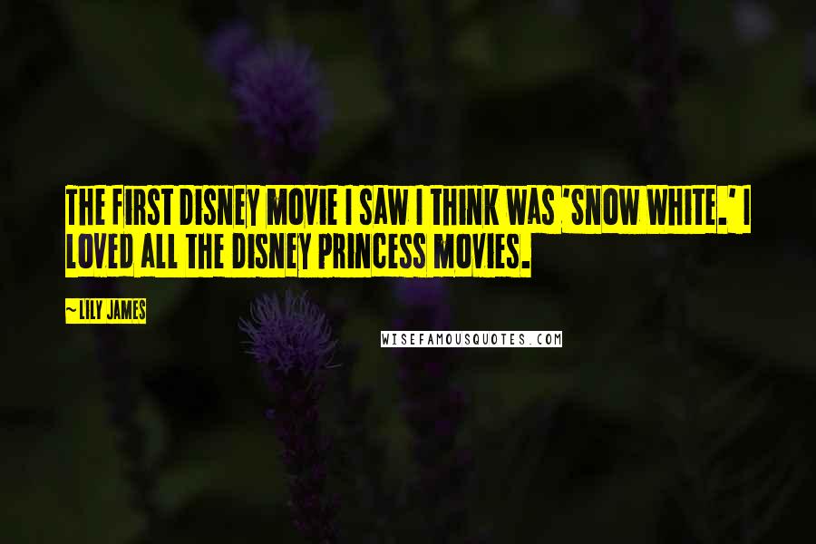 Lily James Quotes: The first Disney movie I saw I think was 'Snow White.' I loved all the Disney princess movies.