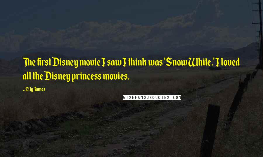 Lily James Quotes: The first Disney movie I saw I think was 'Snow White.' I loved all the Disney princess movies.