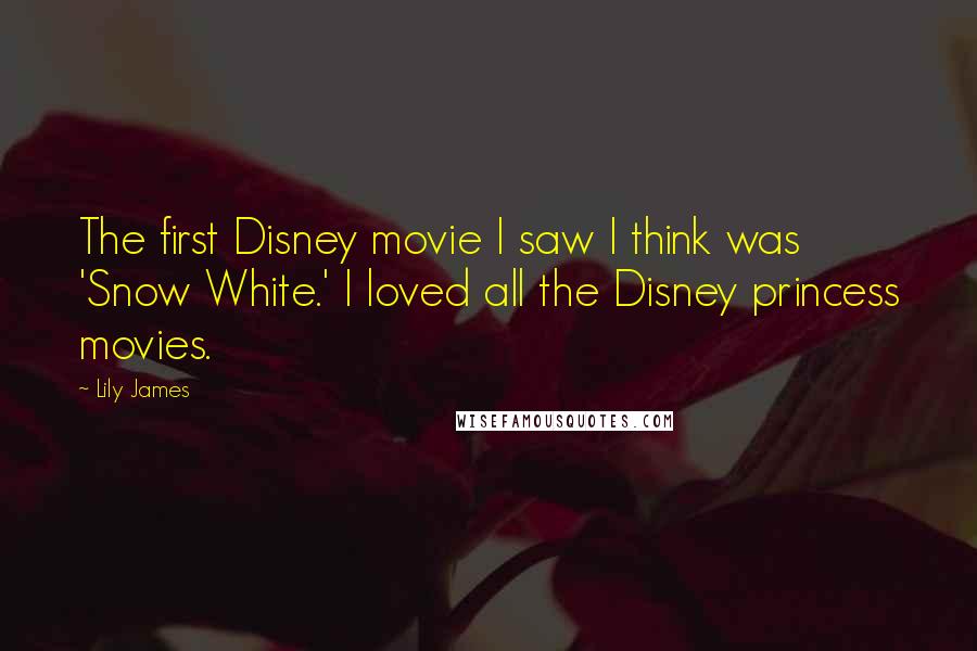 Lily James Quotes: The first Disney movie I saw I think was 'Snow White.' I loved all the Disney princess movies.