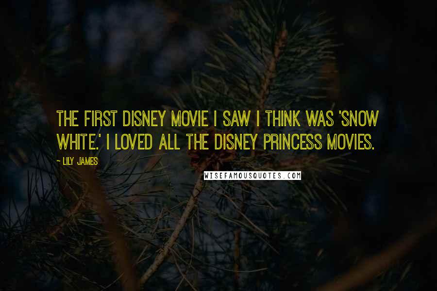 Lily James Quotes: The first Disney movie I saw I think was 'Snow White.' I loved all the Disney princess movies.