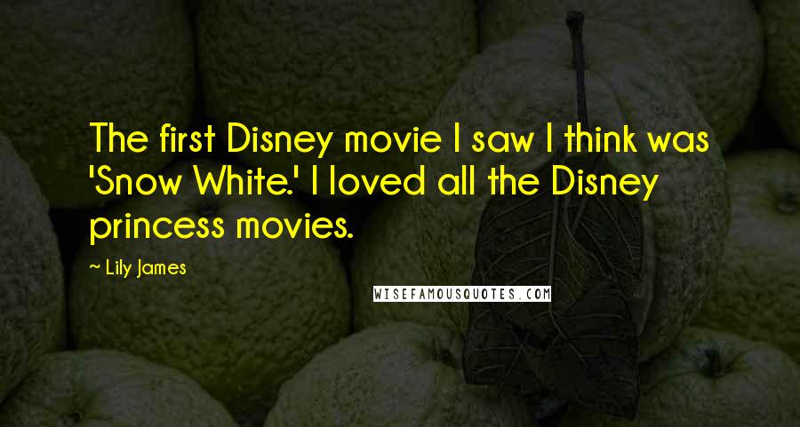 Lily James Quotes: The first Disney movie I saw I think was 'Snow White.' I loved all the Disney princess movies.