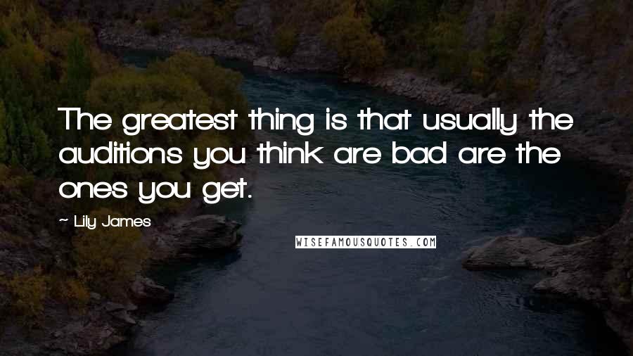Lily James Quotes: The greatest thing is that usually the auditions you think are bad are the ones you get.