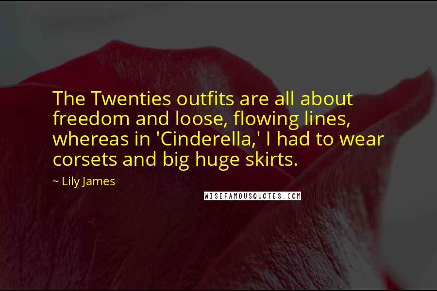 Lily James Quotes: The Twenties outfits are all about freedom and loose, flowing lines, whereas in 'Cinderella,' I had to wear corsets and big huge skirts.