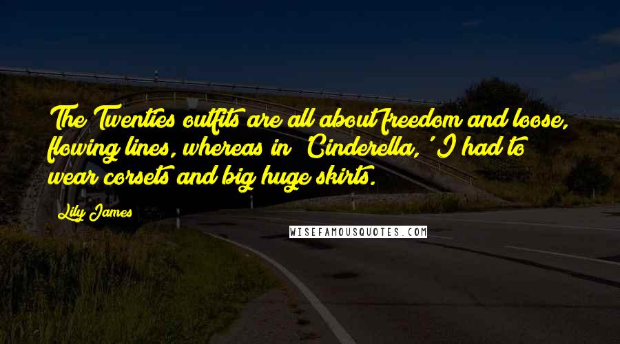 Lily James Quotes: The Twenties outfits are all about freedom and loose, flowing lines, whereas in 'Cinderella,' I had to wear corsets and big huge skirts.