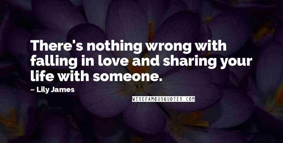 Lily James Quotes: There's nothing wrong with falling in love and sharing your life with someone.