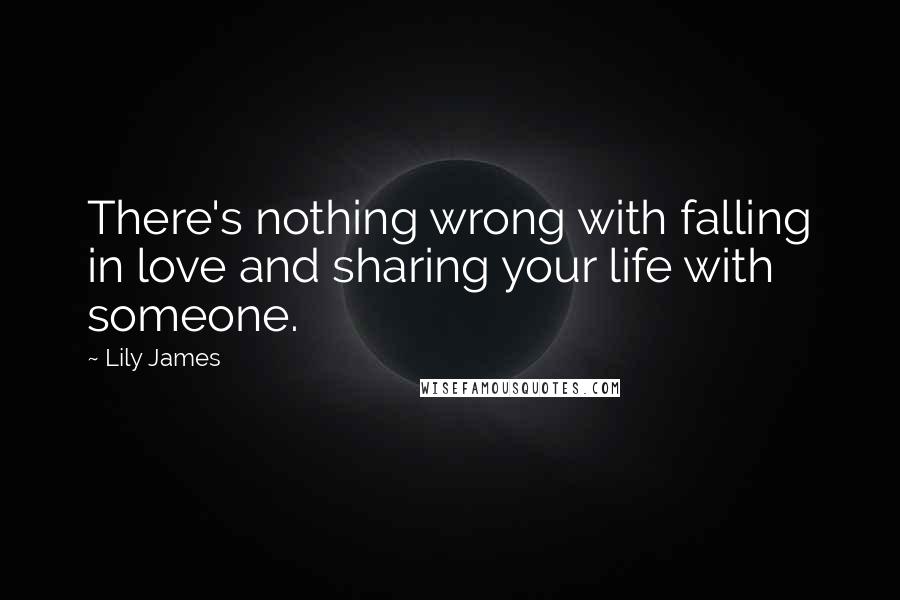 Lily James Quotes: There's nothing wrong with falling in love and sharing your life with someone.