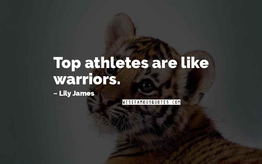 Lily James Quotes: Top athletes are like warriors.