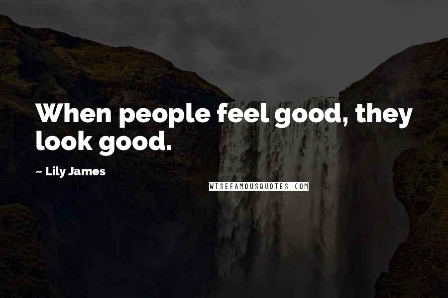 Lily James Quotes: When people feel good, they look good.