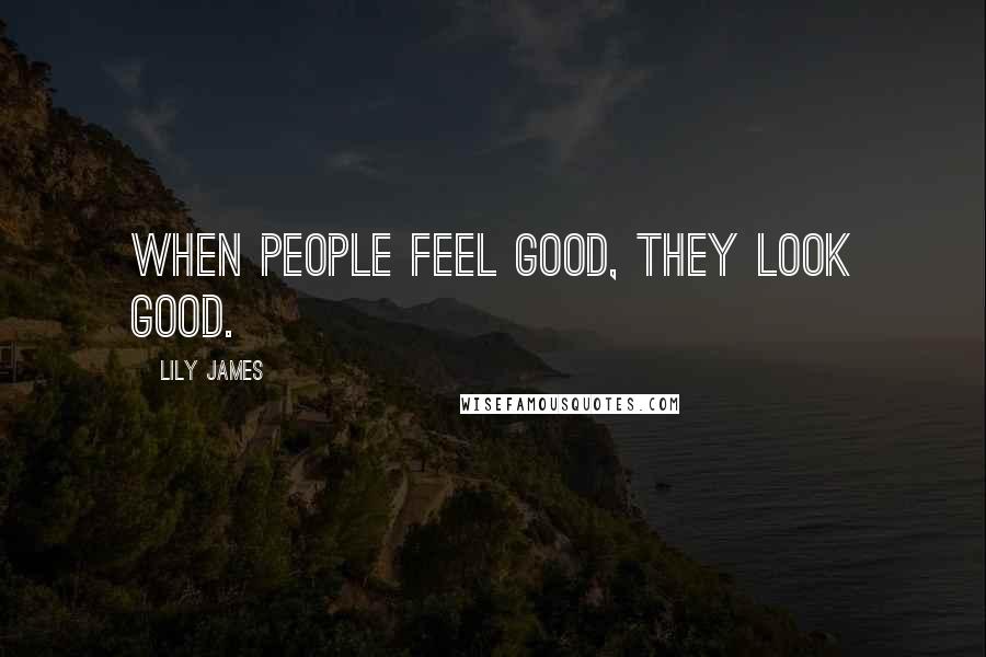 Lily James Quotes: When people feel good, they look good.