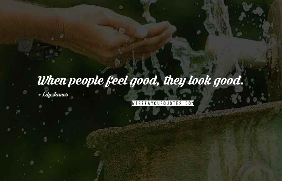 Lily James Quotes: When people feel good, they look good.