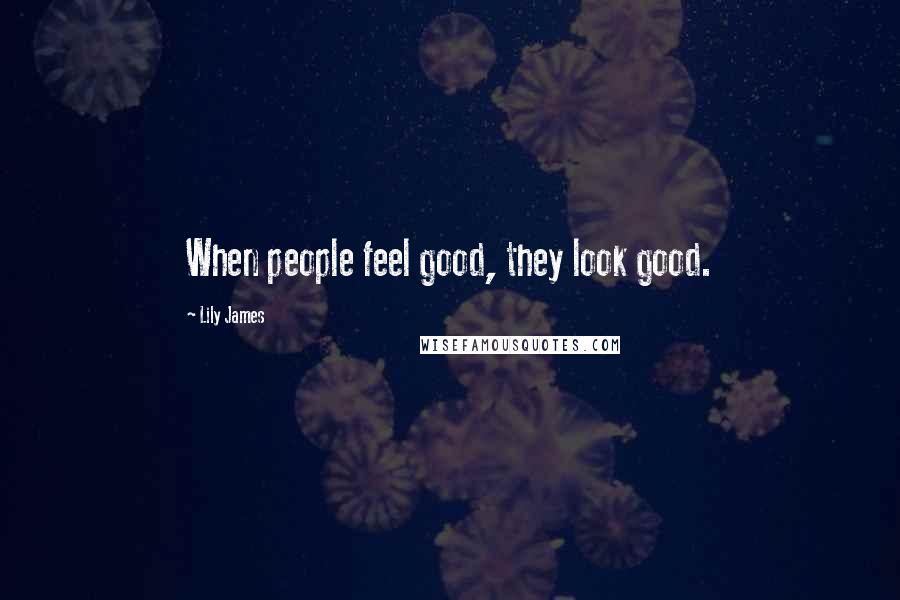 Lily James Quotes: When people feel good, they look good.