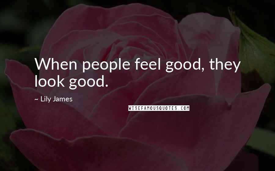 Lily James Quotes: When people feel good, they look good.