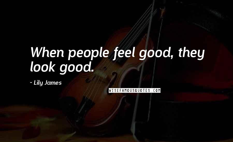 Lily James Quotes: When people feel good, they look good.