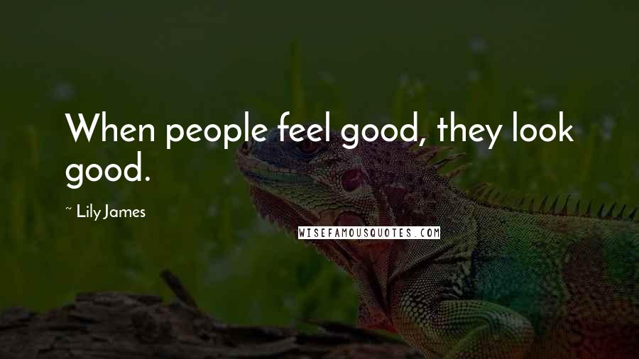 Lily James Quotes: When people feel good, they look good.