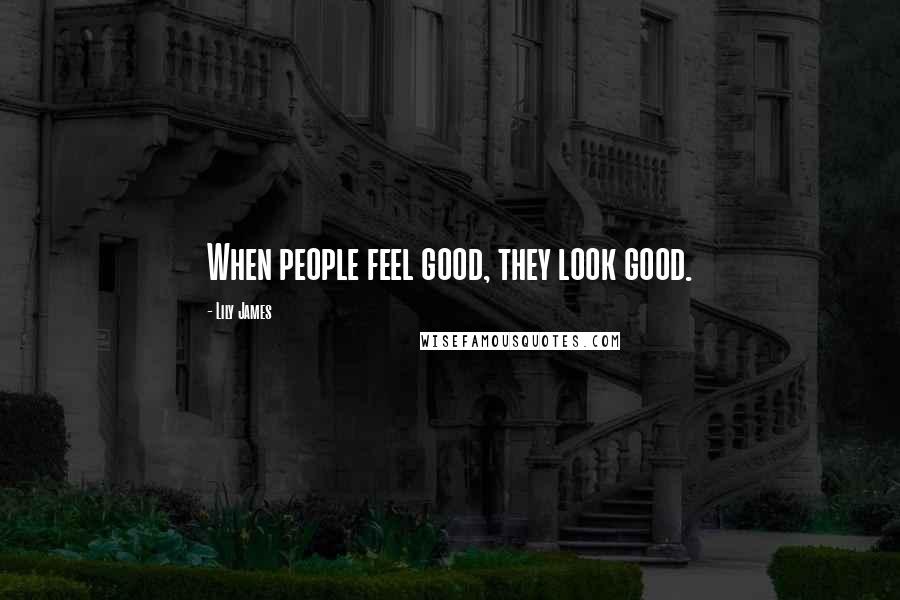 Lily James Quotes: When people feel good, they look good.