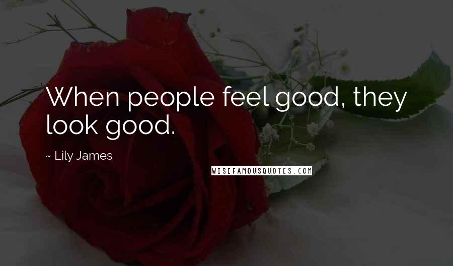 Lily James Quotes: When people feel good, they look good.