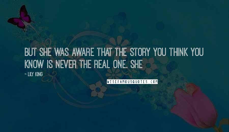 Lily King Quotes: But she was aware that the story you think you know is never the real one. She
