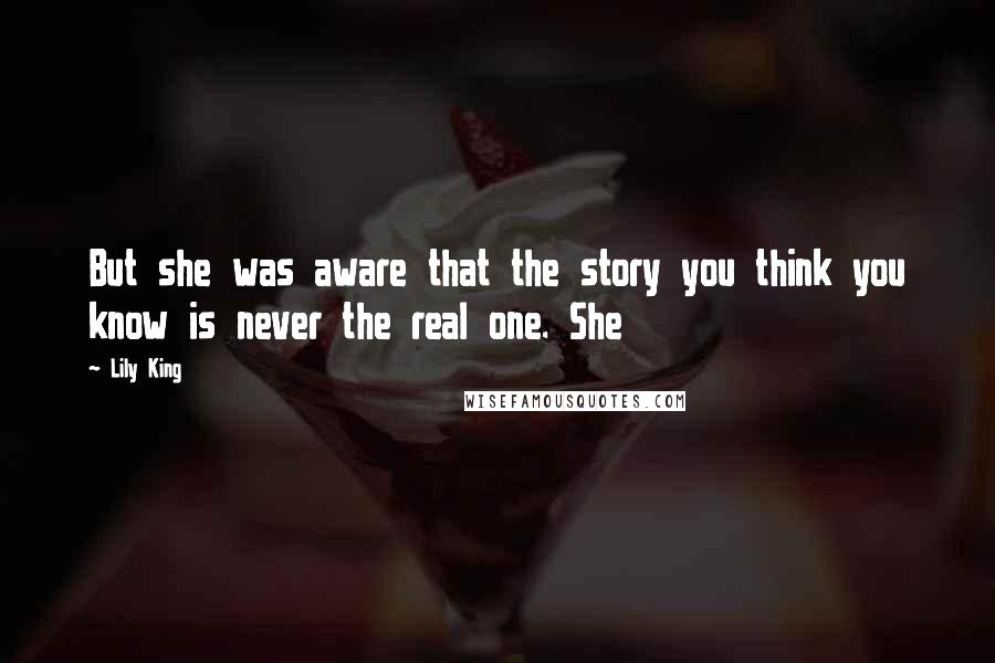 Lily King Quotes: But she was aware that the story you think you know is never the real one. She