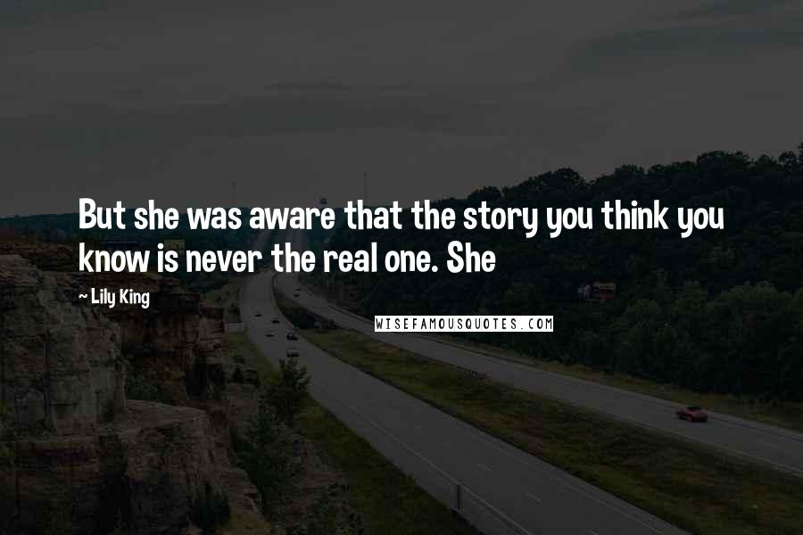 Lily King Quotes: But she was aware that the story you think you know is never the real one. She