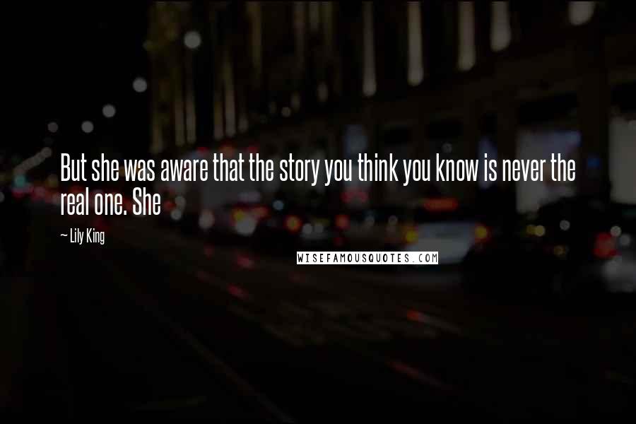 Lily King Quotes: But she was aware that the story you think you know is never the real one. She