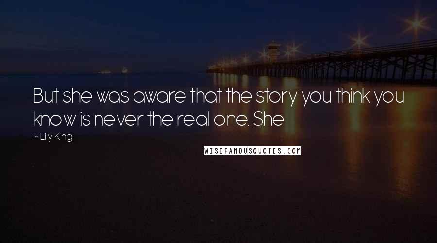 Lily King Quotes: But she was aware that the story you think you know is never the real one. She