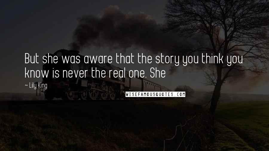Lily King Quotes: But she was aware that the story you think you know is never the real one. She