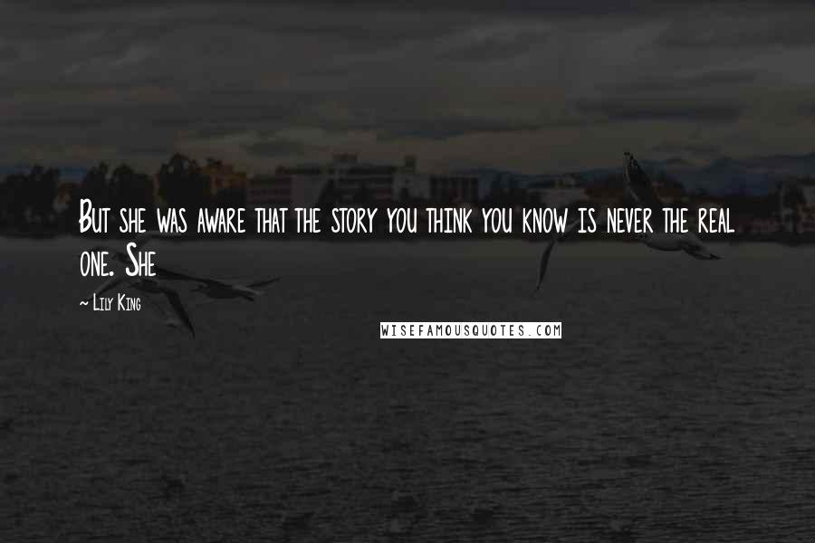 Lily King Quotes: But she was aware that the story you think you know is never the real one. She