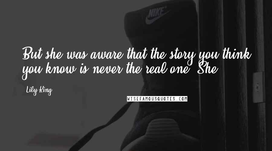 Lily King Quotes: But she was aware that the story you think you know is never the real one. She