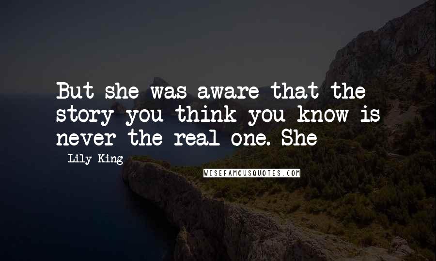 Lily King Quotes: But she was aware that the story you think you know is never the real one. She