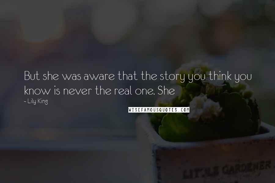 Lily King Quotes: But she was aware that the story you think you know is never the real one. She