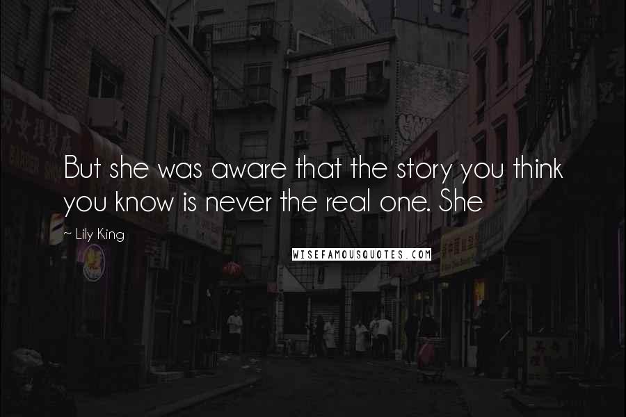 Lily King Quotes: But she was aware that the story you think you know is never the real one. She