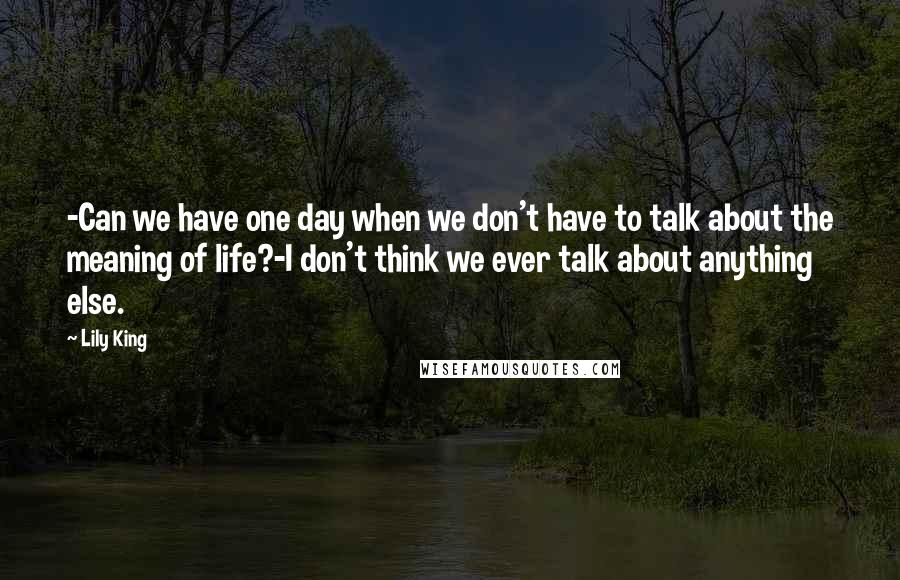 Lily King Quotes: -Can we have one day when we don't have to talk about the meaning of life?-I don't think we ever talk about anything else.