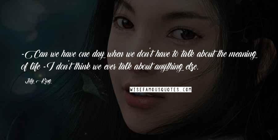 Lily King Quotes: -Can we have one day when we don't have to talk about the meaning of life?-I don't think we ever talk about anything else.