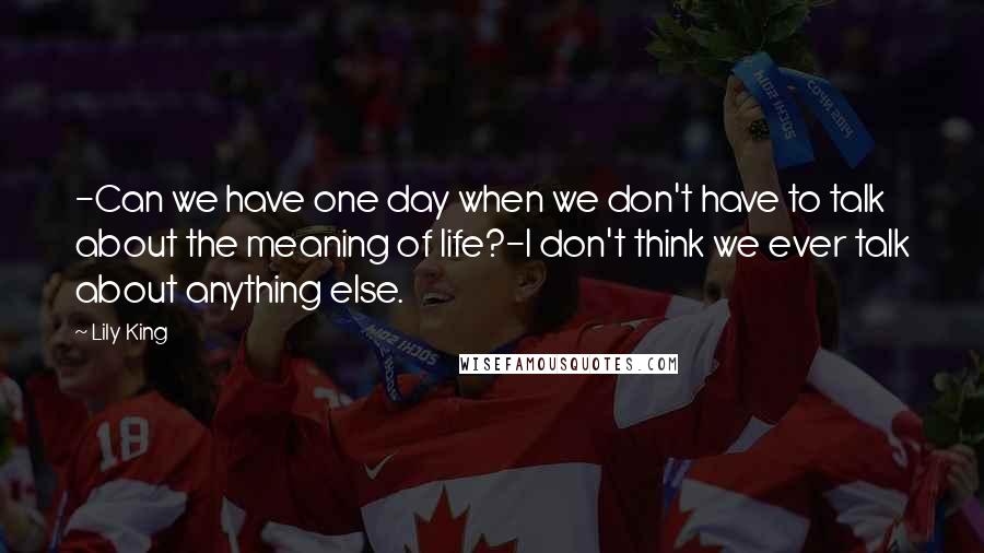 Lily King Quotes: -Can we have one day when we don't have to talk about the meaning of life?-I don't think we ever talk about anything else.